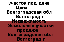 участок под дачу › Цена ­ 70 000 - Волгоградская обл., Волгоград г. Недвижимость » Земельные участки продажа   . Волгоградская обл.,Волгоград г.